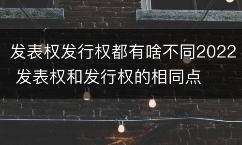 发表权发行权都有啥不同2022 发表权和发行权的相同点
