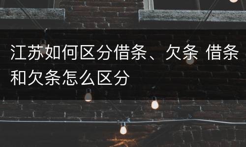 江苏如何区分借条、欠条 借条和欠条怎么区分