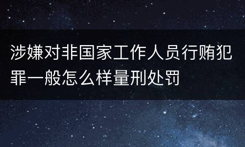 涉嫌对非国家工作人员行贿犯罪一般怎么样量刑处罚