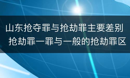 山东抢夺罪与抢劫罪主要差别 抢劫罪一罪与一般的抢劫罪区别