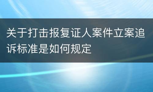 关于打击报复证人案件立案追诉标准是如何规定