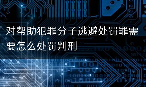 对帮助犯罪分子逃避处罚罪需要怎么处罚判刑