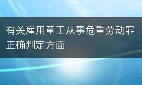 有关雇用童工从事危重劳动罪正确判定方面