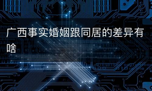 广西事实婚姻跟同居的差异有啥