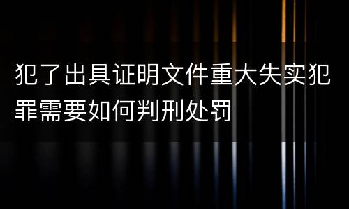 犯了出具证明文件重大失实犯罪需要如何判刑处罚