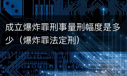成立爆炸罪刑事量刑幅度是多少（爆炸罪法定刑）