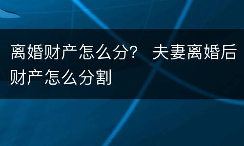 离婚财产怎么分？ 夫妻离婚后财产怎么分割