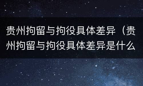 贵州拘留与拘役具体差异（贵州拘留与拘役具体差异是什么）