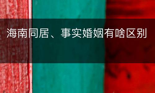 海南同居、事实婚姻有啥区别