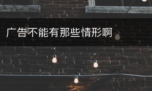 广告不能有那些情形啊