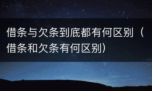 借条与欠条到底都有何区别（借条和欠条有何区别）