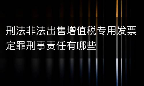刑法非法出售增值税专用发票定罪刑事责任有哪些