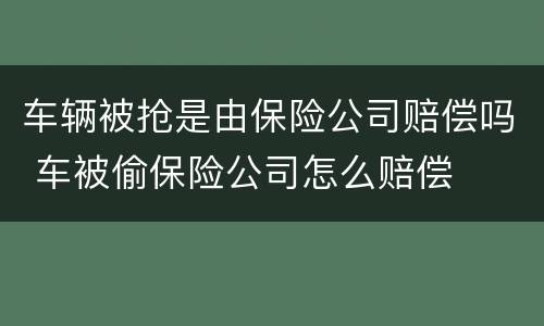 车辆被抢是由保险公司赔偿吗 车被偷保险公司怎么赔偿