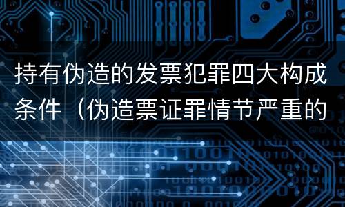 持有伪造的发票犯罪四大构成条件（伪造票证罪情节严重的标准）