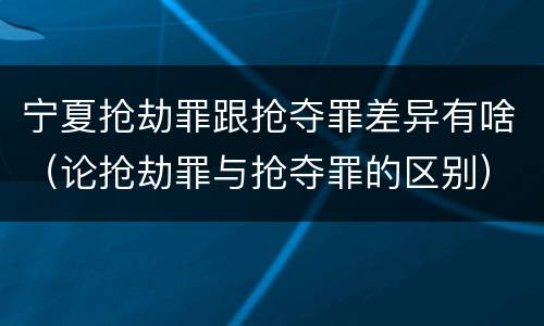 宁夏抢劫罪跟抢夺罪差异有啥（论抢劫罪与抢夺罪的区别）