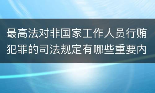 最高法对非国家工作人员行贿犯罪的司法规定有哪些重要内容