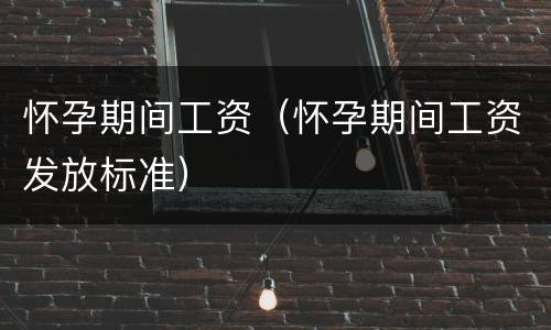 怀孕期间工资（怀孕期间工资发放标准）