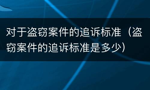 对于盗窃案件的追诉标准（盗窃案件的追诉标准是多少）