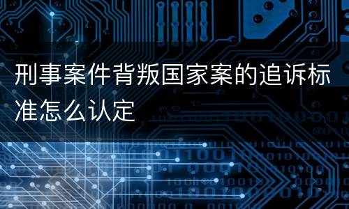 刑事案件背叛国家案的追诉标准怎么认定