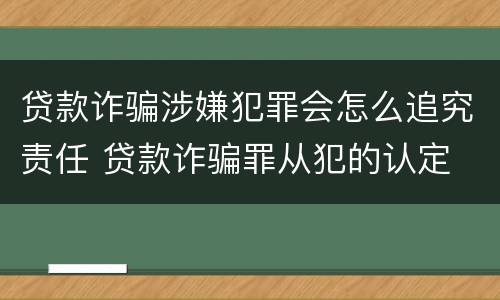 贷款诈骗涉嫌犯罪会怎么追究责任 贷款诈骗罪从犯的认定