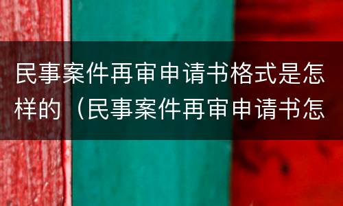 民事案件再审申请书格式是怎样的（民事案件再审申请书怎么写）