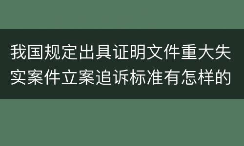我国规定出具证明文件重大失实案件立案追诉标准有怎样的规定