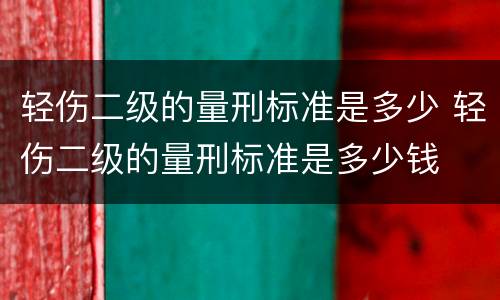 轻伤二级的量刑标准是多少 轻伤二级的量刑标准是多少钱