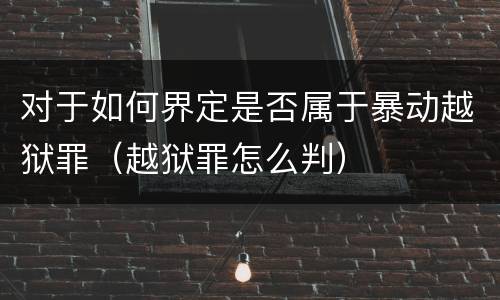 对于如何界定是否属于暴动越狱罪（越狱罪怎么判）