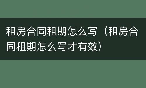 租房合同租期怎么写（租房合同租期怎么写才有效）