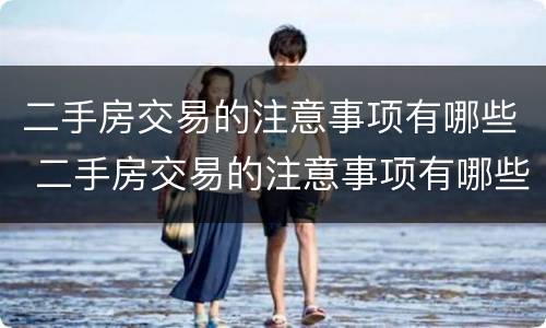 二手房交易的注意事项有哪些 二手房交易的注意事项有哪些呢