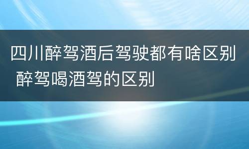 四川醉驾酒后驾驶都有啥区别 醉驾喝酒驾的区别