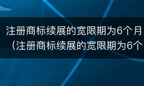 注册商标续展的宽限期为6个月（注册商标续展的宽限期为6个月吗）