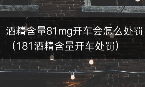 酒精含量81mg开车会怎么处罚（181酒精含量开车处罚）