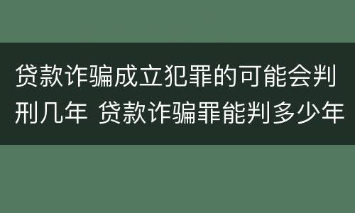 贷款诈骗成立犯罪的可能会判刑几年 贷款诈骗罪能判多少年