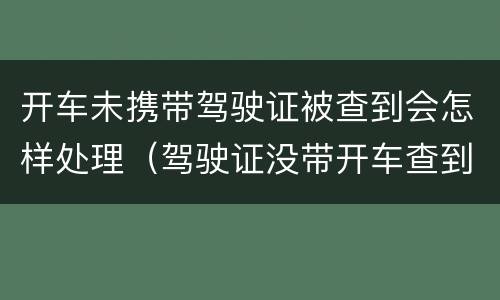 开车未携带驾驶证被查到会怎样处理（驾驶证没带开车查到怎样处罚）
