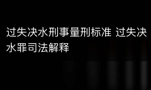过失决水刑事量刑标准 过失决水罪司法解释