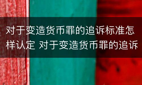 对于变造货币罪的追诉标准怎样认定 对于变造货币罪的追诉标准怎样认定