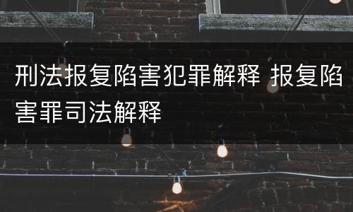 刑法报复陷害犯罪解释 报复陷害罪司法解释
