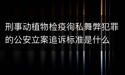 刑事动植物检疫徇私舞弊犯罪的公安立案追诉标准是什么