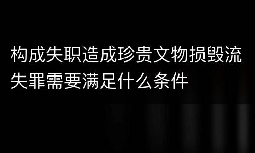 构成失职造成珍贵文物损毁流失罪需要满足什么条件