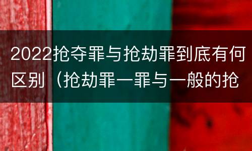 2022抢夺罪与抢劫罪到底有何区别（抢劫罪一罪与一般的抢劫罪区别）