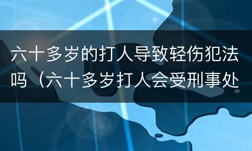 六十多岁的打人导致轻伤犯法吗（六十多岁打人会受刑事处罚吗）