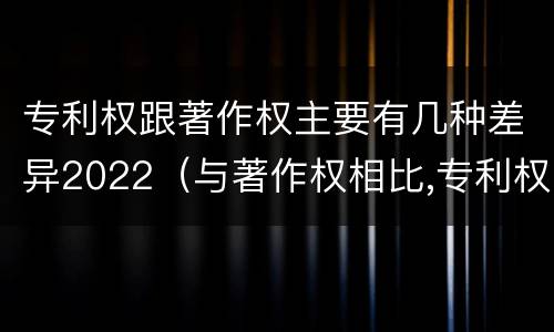 专利权跟著作权主要有几种差异2022（与著作权相比,专利权有哪些特征）