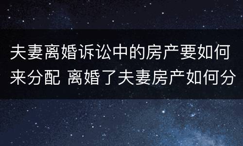 夫妻离婚诉讼中的房产要如何来分配 离婚了夫妻房产如何分配