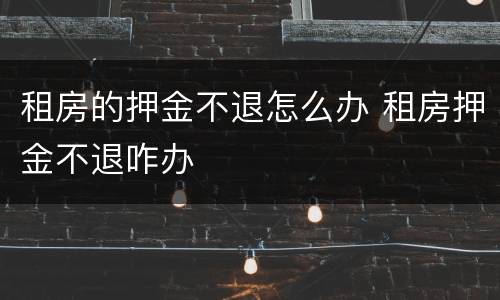 租房的押金不退怎么办 租房押金不退咋办