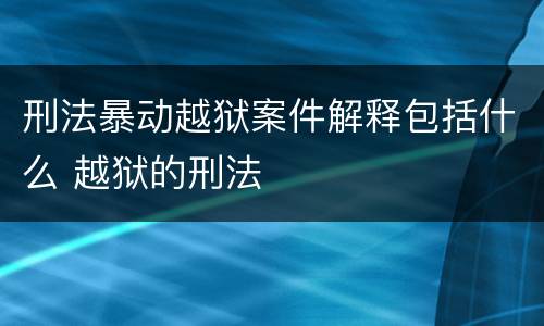 刑法暴动越狱案件解释包括什么 越狱的刑法