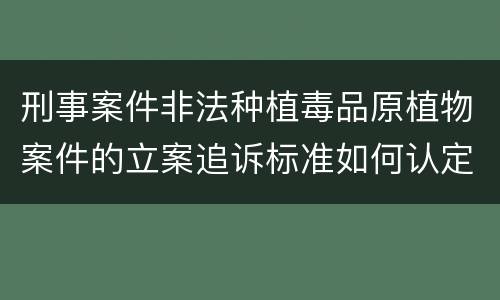 刑事案件非法种植毒品原植物案件的立案追诉标准如何认定