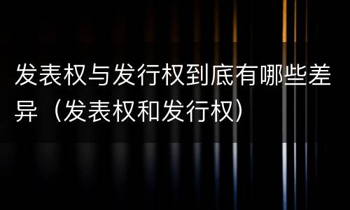 发表权与发行权到底有哪些差异（发表权和发行权）