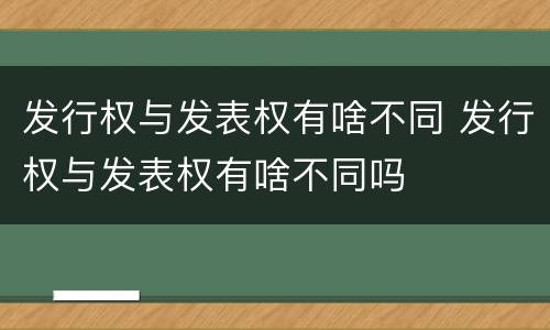 发行权与发表权有啥不同 发行权与发表权有啥不同吗
