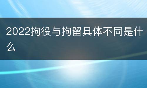 2022拘役与拘留具体不同是什么